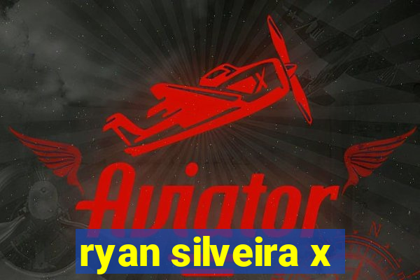 ryan silveira x